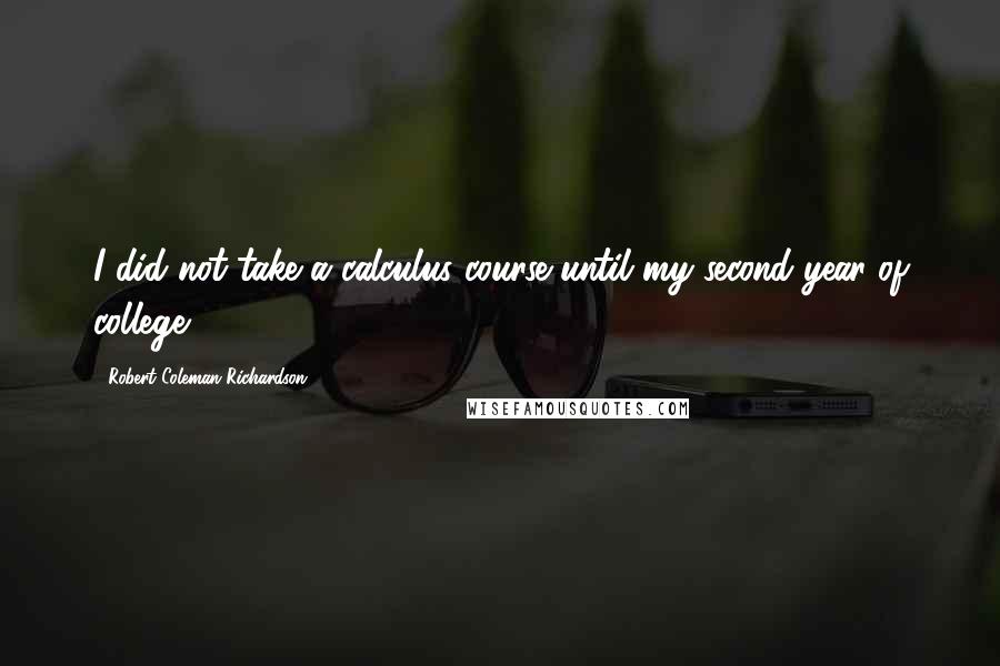 Robert Coleman Richardson Quotes: I did not take a calculus course until my second year of college.