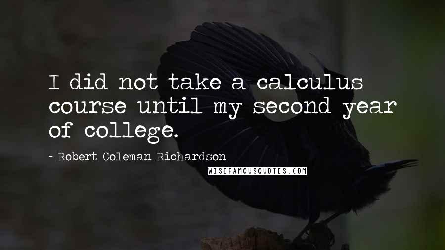 Robert Coleman Richardson Quotes: I did not take a calculus course until my second year of college.