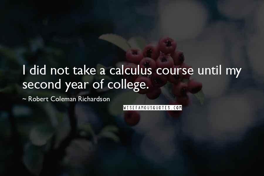 Robert Coleman Richardson Quotes: I did not take a calculus course until my second year of college.