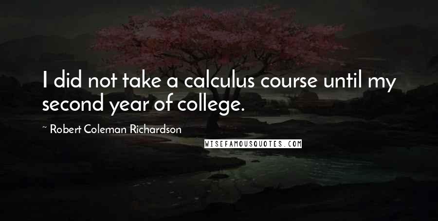 Robert Coleman Richardson Quotes: I did not take a calculus course until my second year of college.