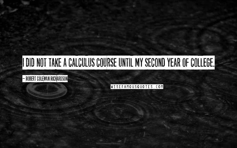 Robert Coleman Richardson Quotes: I did not take a calculus course until my second year of college.