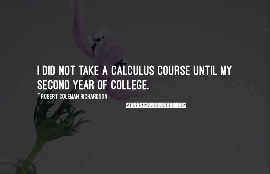 Robert Coleman Richardson Quotes: I did not take a calculus course until my second year of college.