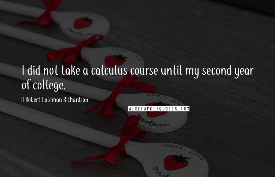 Robert Coleman Richardson Quotes: I did not take a calculus course until my second year of college.