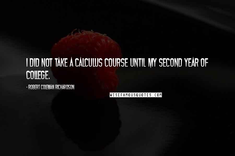 Robert Coleman Richardson Quotes: I did not take a calculus course until my second year of college.