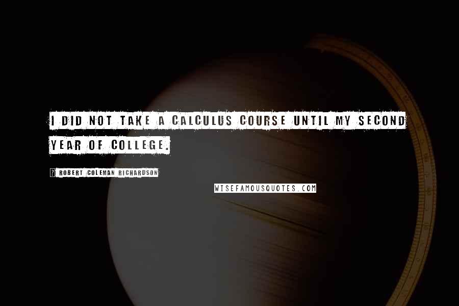 Robert Coleman Richardson Quotes: I did not take a calculus course until my second year of college.