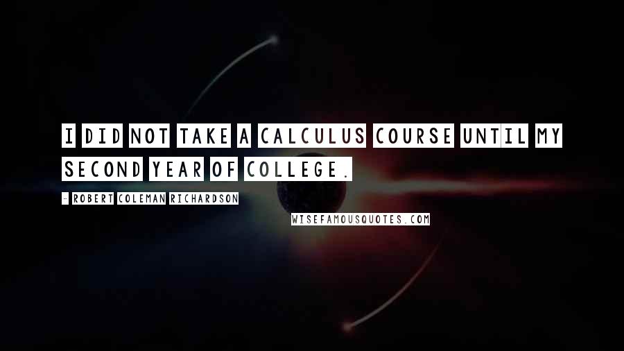 Robert Coleman Richardson Quotes: I did not take a calculus course until my second year of college.