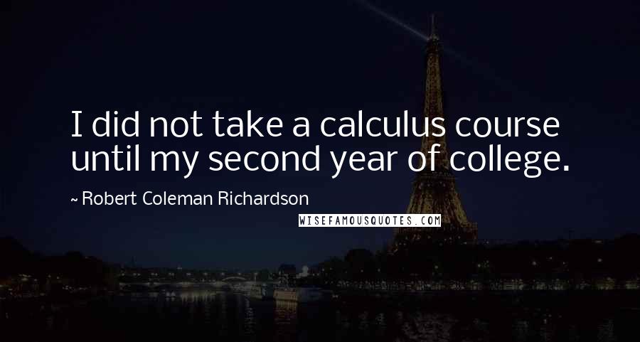 Robert Coleman Richardson Quotes: I did not take a calculus course until my second year of college.