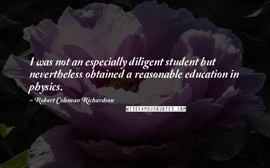 Robert Coleman Richardson Quotes: I was not an especially diligent student but nevertheless obtained a reasonable education in physics.