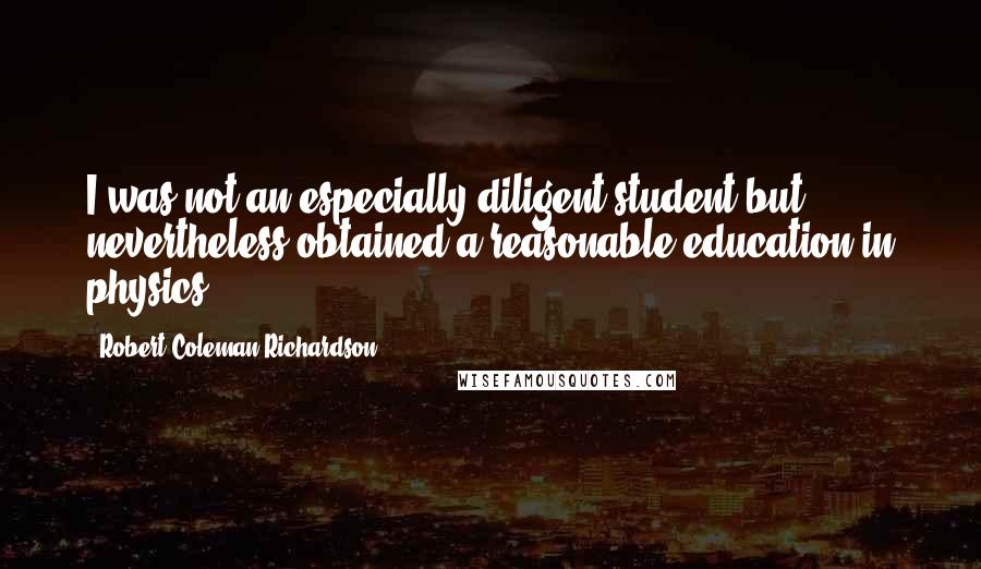 Robert Coleman Richardson Quotes: I was not an especially diligent student but nevertheless obtained a reasonable education in physics.