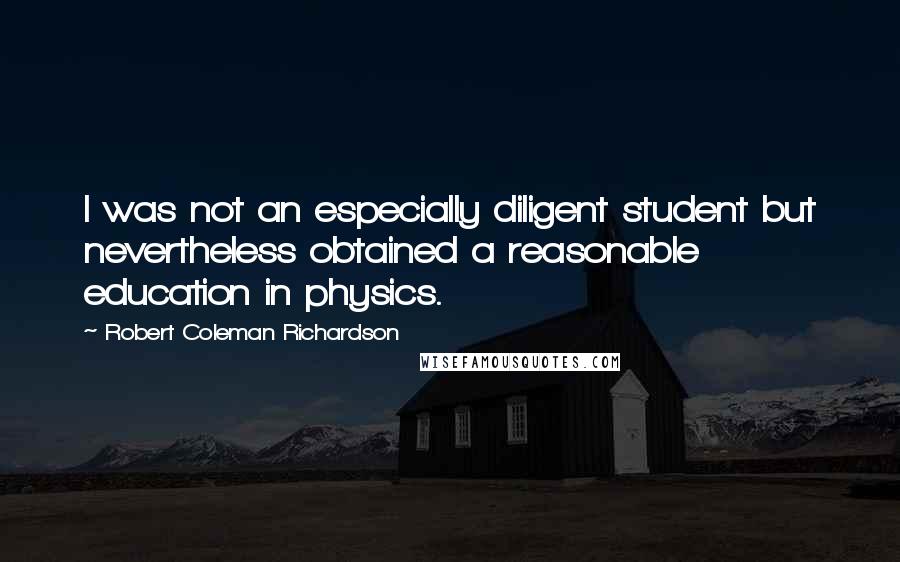 Robert Coleman Richardson Quotes: I was not an especially diligent student but nevertheless obtained a reasonable education in physics.