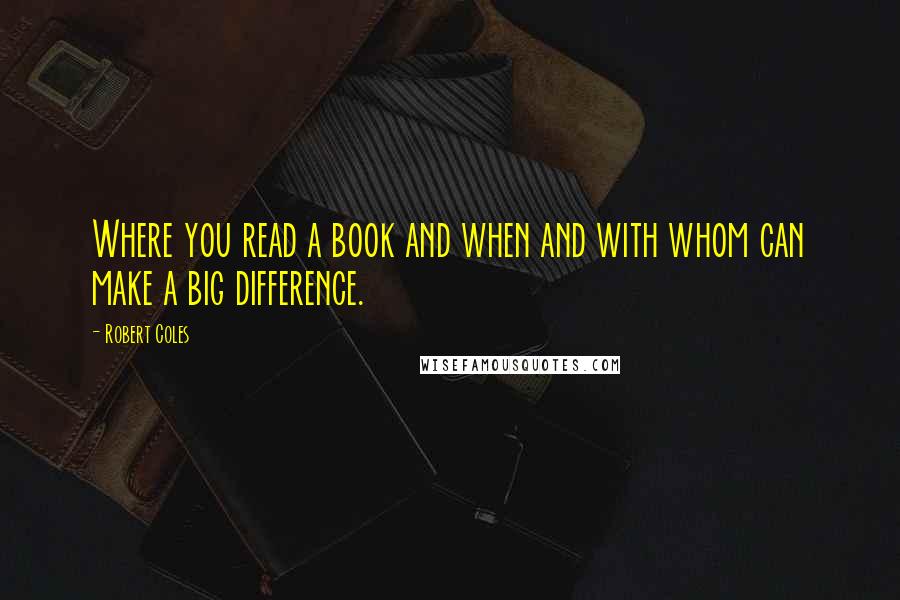 Robert Coles Quotes: Where you read a book and when and with whom can make a big difference.