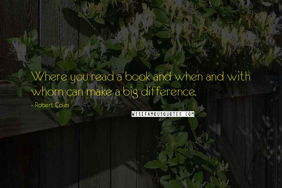 Robert Coles Quotes: Where you read a book and when and with whom can make a big difference.