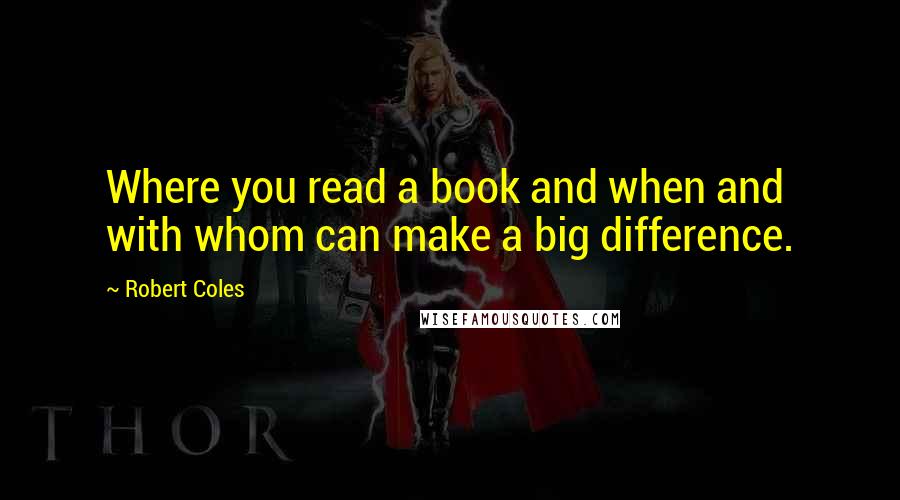Robert Coles Quotes: Where you read a book and when and with whom can make a big difference.