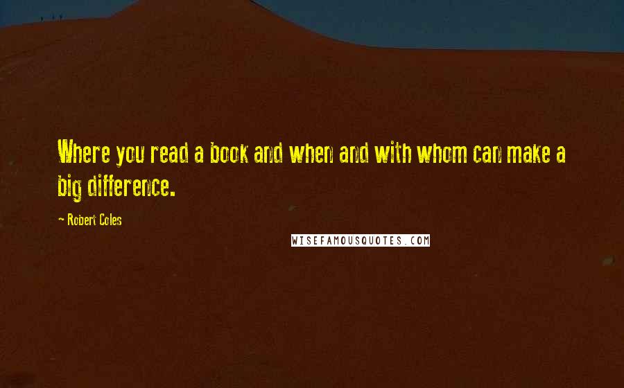 Robert Coles Quotes: Where you read a book and when and with whom can make a big difference.