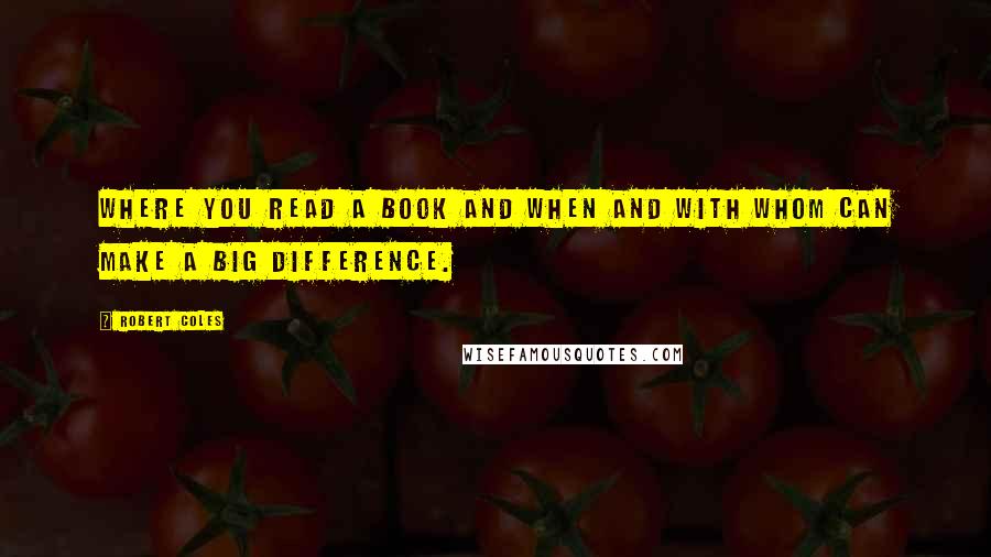 Robert Coles Quotes: Where you read a book and when and with whom can make a big difference.