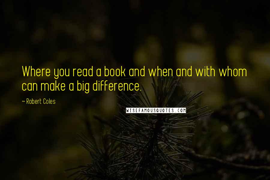 Robert Coles Quotes: Where you read a book and when and with whom can make a big difference.