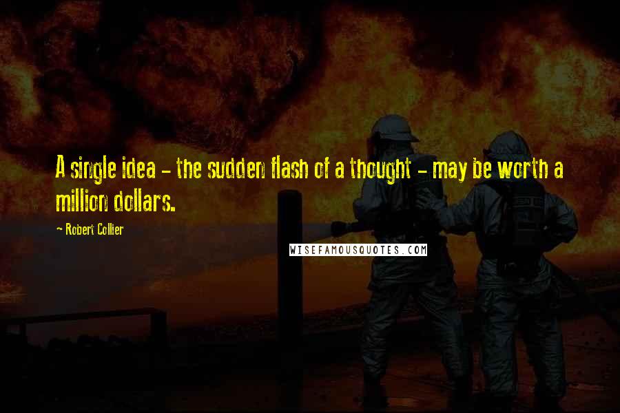 Robert Collier Quotes: A single idea - the sudden flash of a thought - may be worth a million dollars.