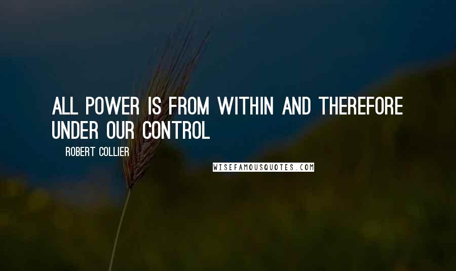 Robert Collier Quotes: All power is from within and therefore under our control