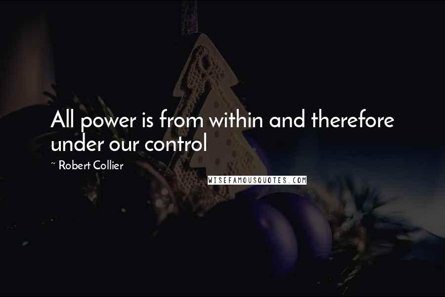 Robert Collier Quotes: All power is from within and therefore under our control