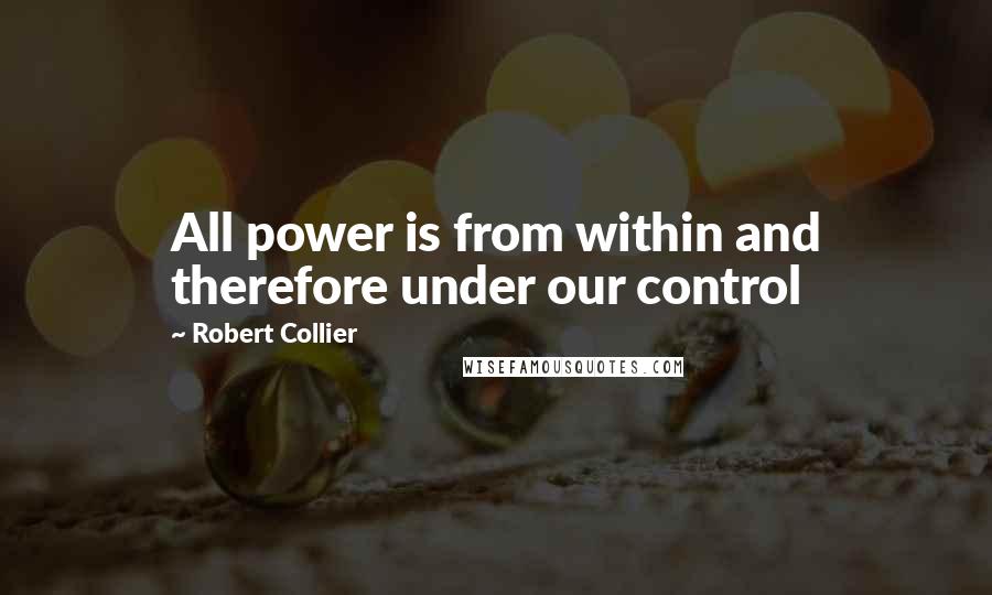 Robert Collier Quotes: All power is from within and therefore under our control