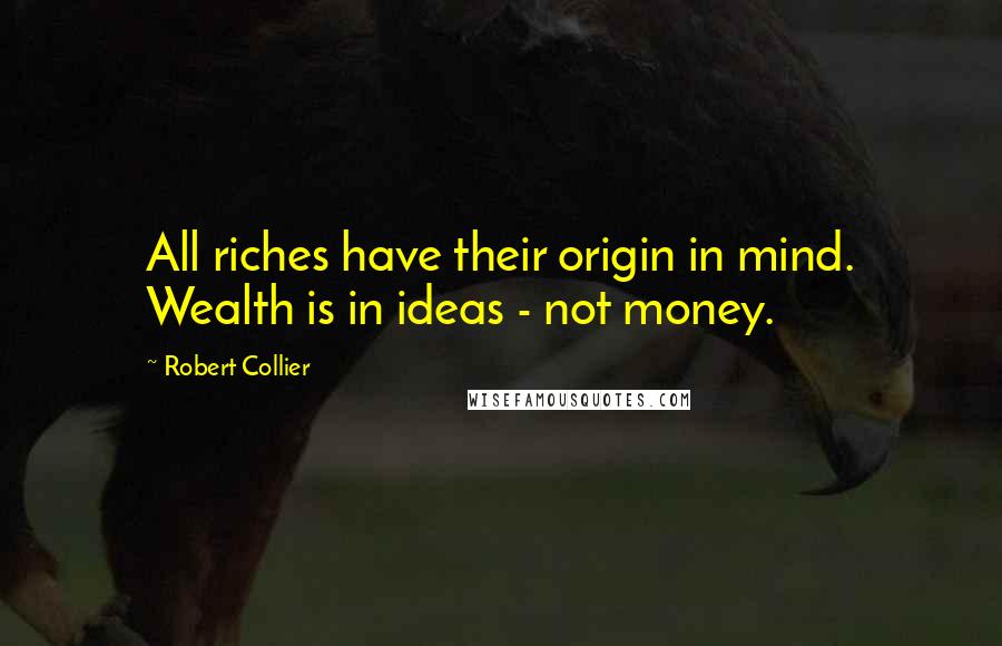 Robert Collier Quotes: All riches have their origin in mind. Wealth is in ideas - not money.