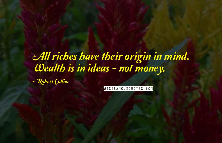 Robert Collier Quotes: All riches have their origin in mind. Wealth is in ideas - not money.