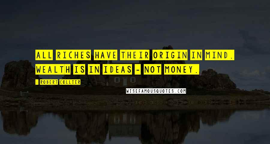 Robert Collier Quotes: All riches have their origin in mind. Wealth is in ideas - not money.