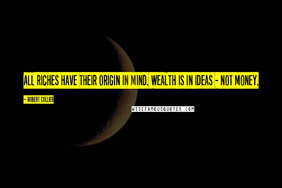 Robert Collier Quotes: All riches have their origin in mind. Wealth is in ideas - not money.