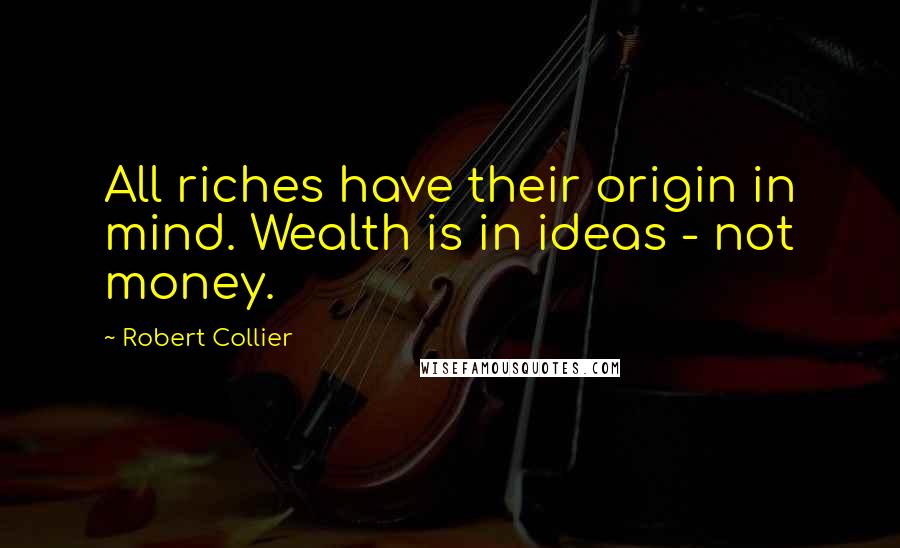 Robert Collier Quotes: All riches have their origin in mind. Wealth is in ideas - not money.