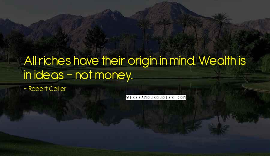 Robert Collier Quotes: All riches have their origin in mind. Wealth is in ideas - not money.