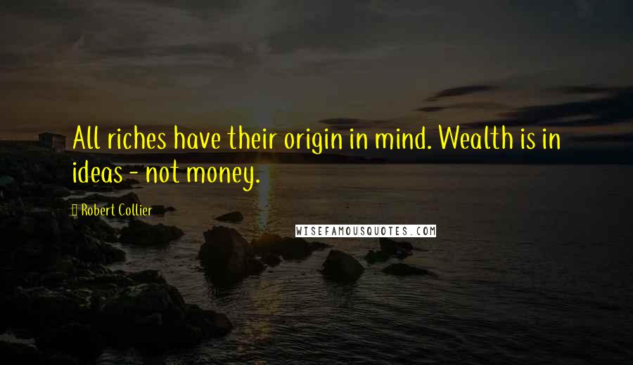 Robert Collier Quotes: All riches have their origin in mind. Wealth is in ideas - not money.