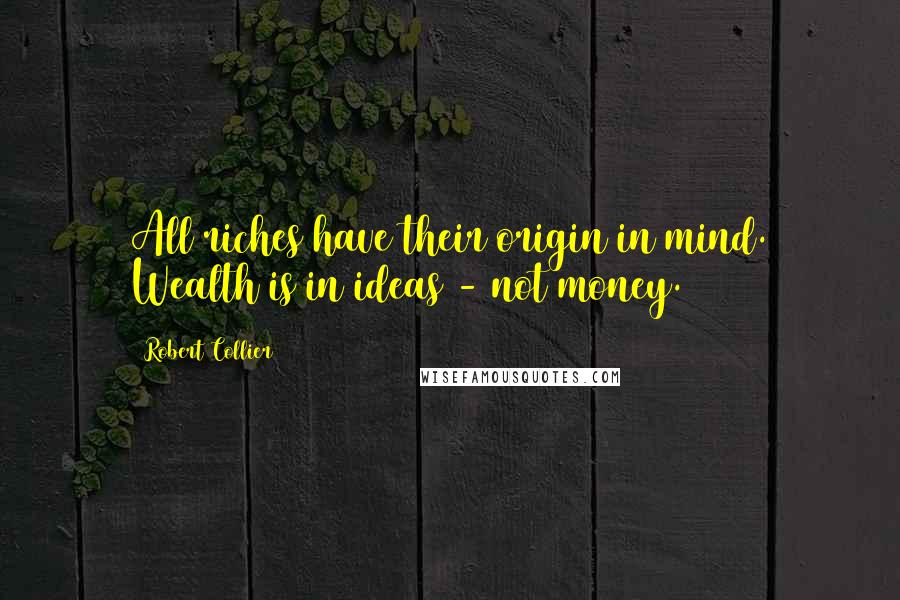 Robert Collier Quotes: All riches have their origin in mind. Wealth is in ideas - not money.