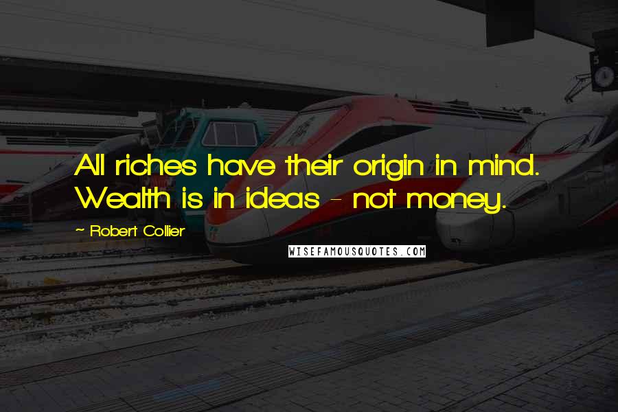 Robert Collier Quotes: All riches have their origin in mind. Wealth is in ideas - not money.