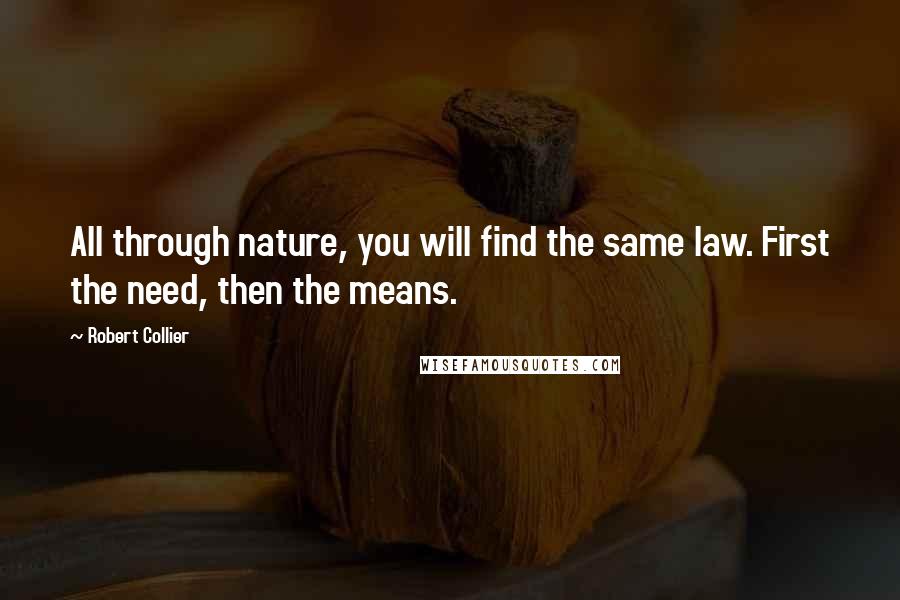 Robert Collier Quotes: All through nature, you will find the same law. First the need, then the means.