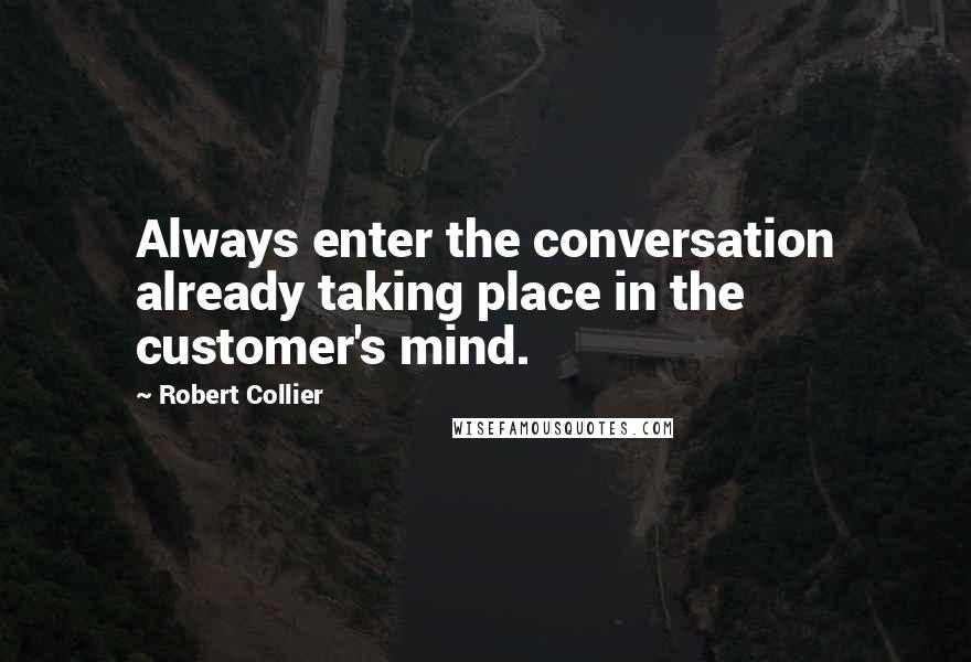 Robert Collier Quotes: Always enter the conversation already taking place in the customer's mind.