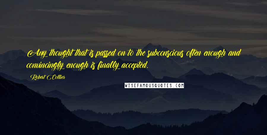 Robert Collier Quotes: Any thought that is passed on to the subconscious often enough and convincingly enough is finally accepted.