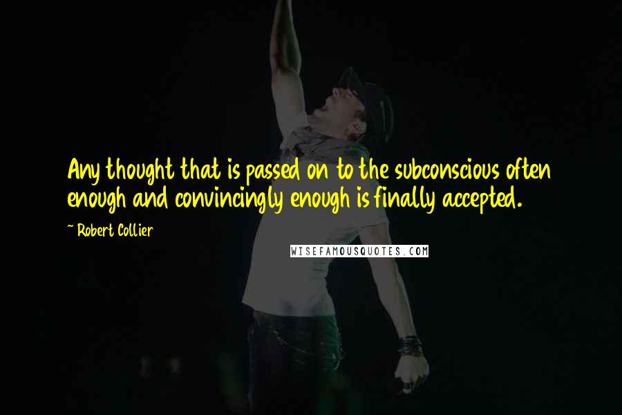 Robert Collier Quotes: Any thought that is passed on to the subconscious often enough and convincingly enough is finally accepted.