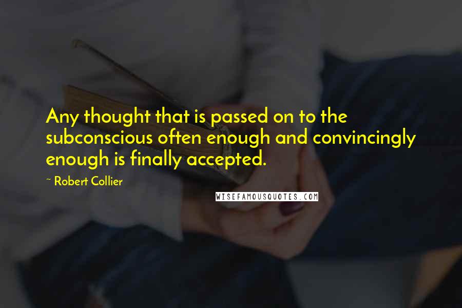 Robert Collier Quotes: Any thought that is passed on to the subconscious often enough and convincingly enough is finally accepted.
