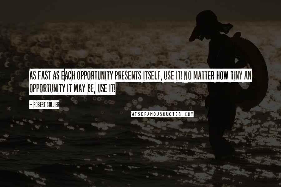 Robert Collier Quotes: As fast as each opportunity presents itself, use it! No matter how tiny an opportunity it may be, use it!