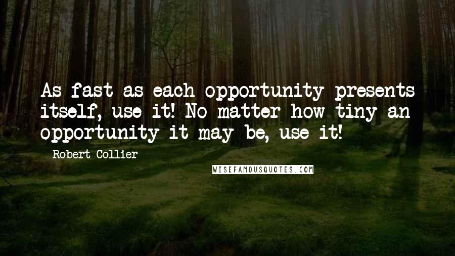 Robert Collier Quotes: As fast as each opportunity presents itself, use it! No matter how tiny an opportunity it may be, use it!