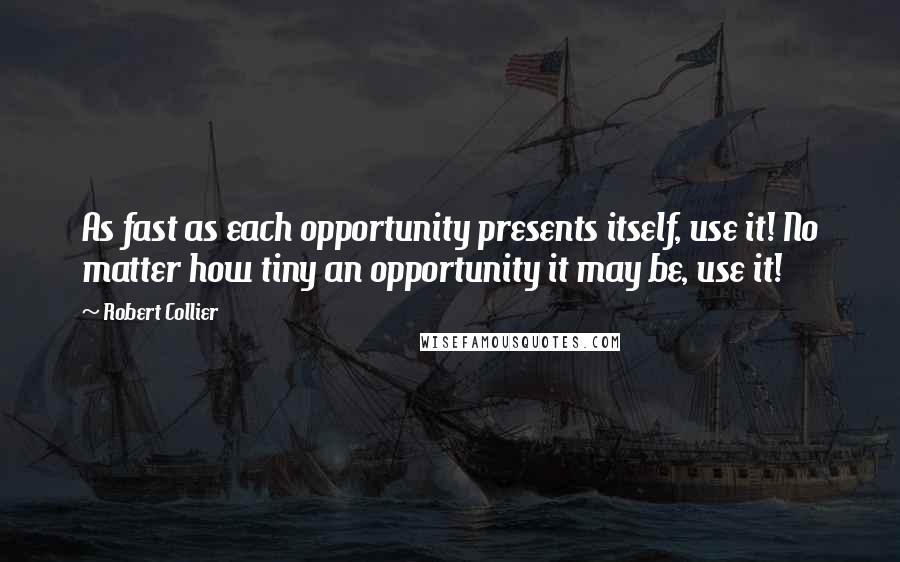 Robert Collier Quotes: As fast as each opportunity presents itself, use it! No matter how tiny an opportunity it may be, use it!