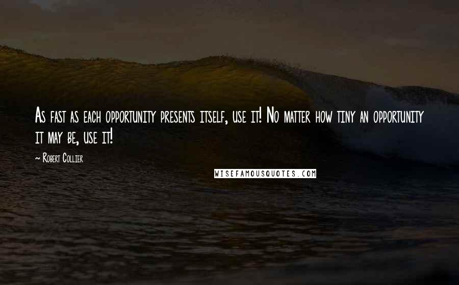 Robert Collier Quotes: As fast as each opportunity presents itself, use it! No matter how tiny an opportunity it may be, use it!