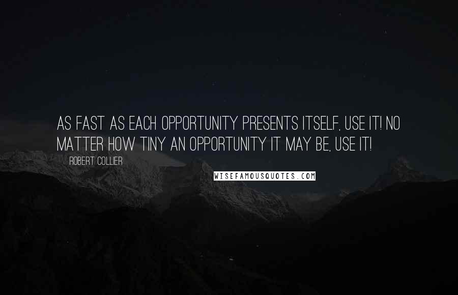 Robert Collier Quotes: As fast as each opportunity presents itself, use it! No matter how tiny an opportunity it may be, use it!