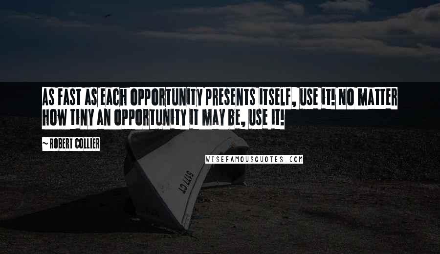 Robert Collier Quotes: As fast as each opportunity presents itself, use it! No matter how tiny an opportunity it may be, use it!