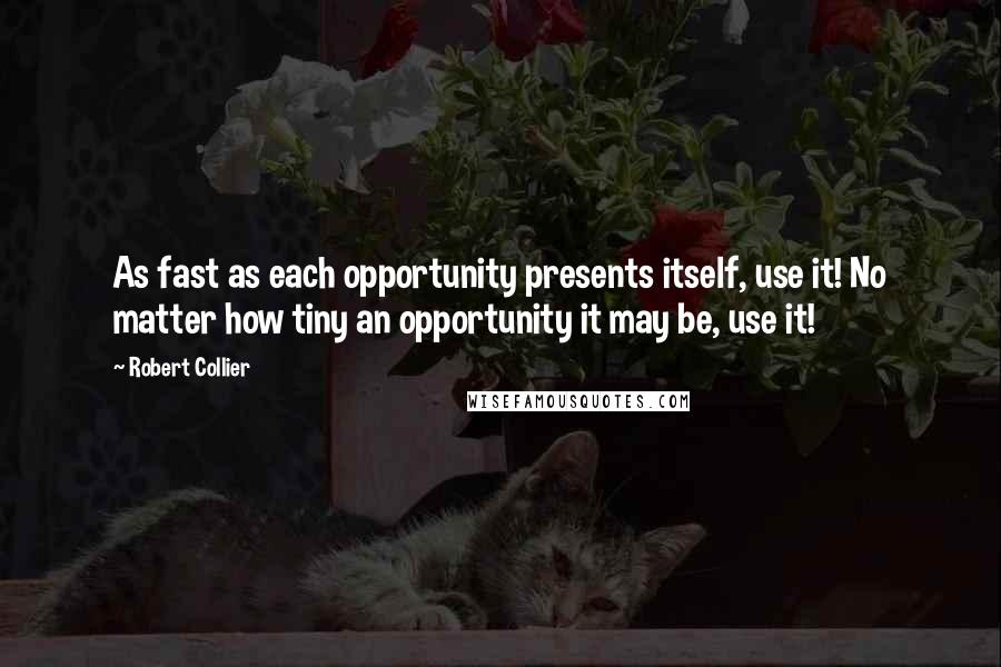 Robert Collier Quotes: As fast as each opportunity presents itself, use it! No matter how tiny an opportunity it may be, use it!