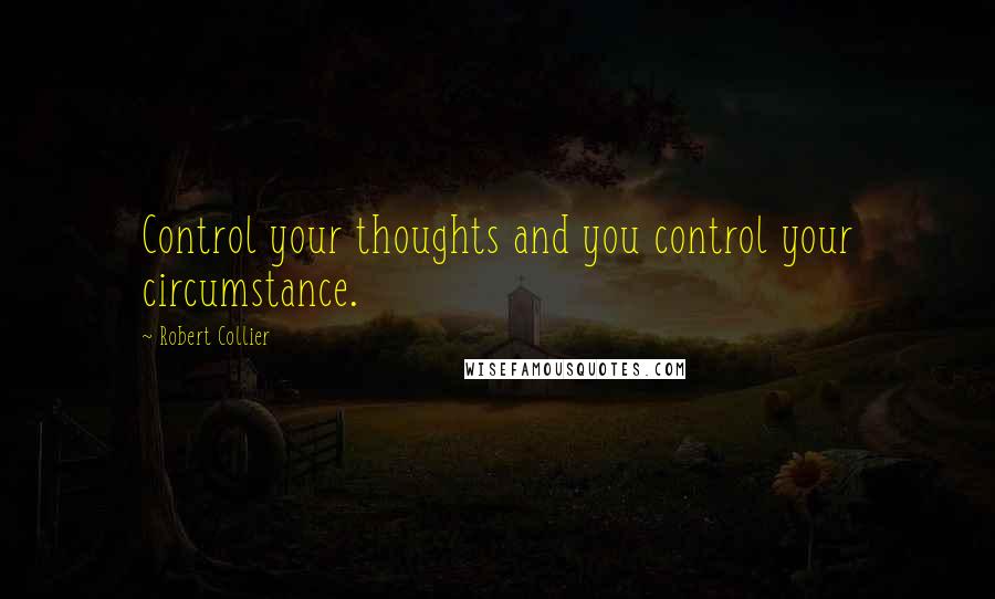 Robert Collier Quotes: Control your thoughts and you control your circumstance.