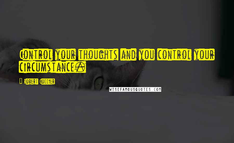 Robert Collier Quotes: Control your thoughts and you control your circumstance.