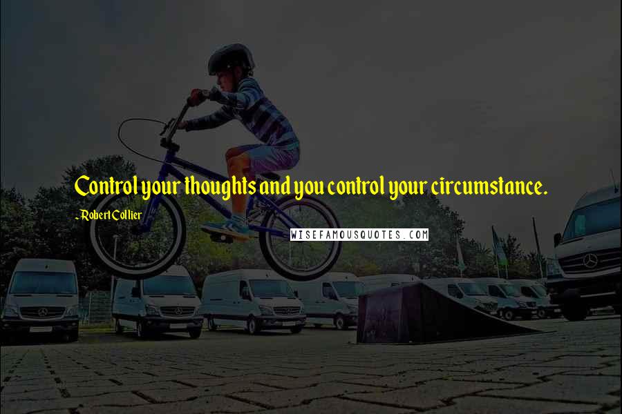 Robert Collier Quotes: Control your thoughts and you control your circumstance.