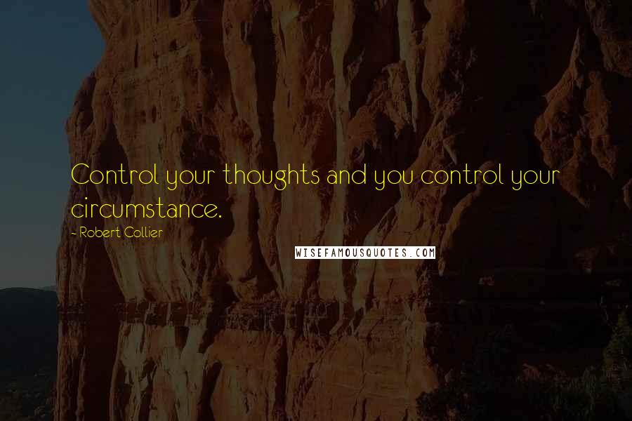 Robert Collier Quotes: Control your thoughts and you control your circumstance.