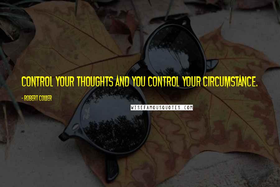 Robert Collier Quotes: Control your thoughts and you control your circumstance.